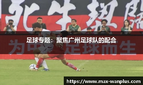 足球专题：聚焦广州足球队的配合